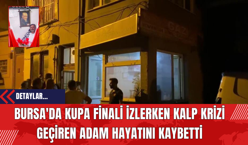 Bursa'da Kupa Finali İzlerken Kalp Krizi Geçiren Adam Hayatını Kaybetti