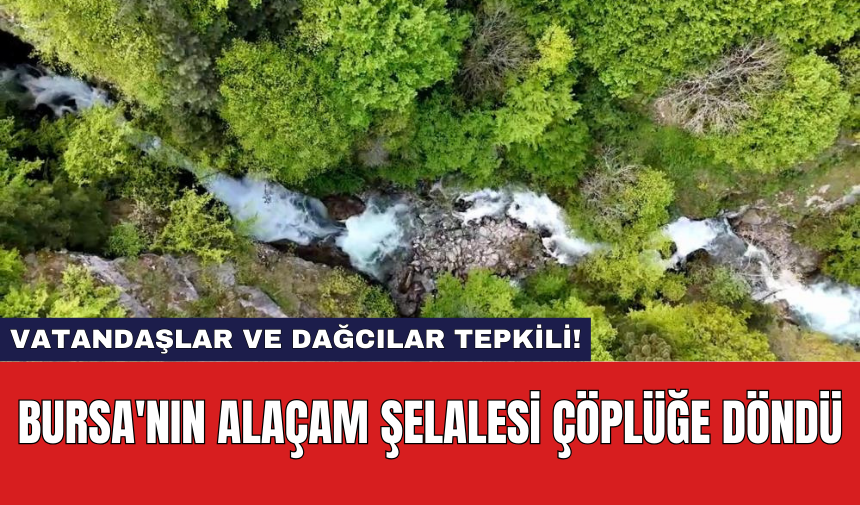 Bursa'nın Alaçam Şelalesi çöplüğe döndü: Vatandaşlar ve dağcılar tepkili!