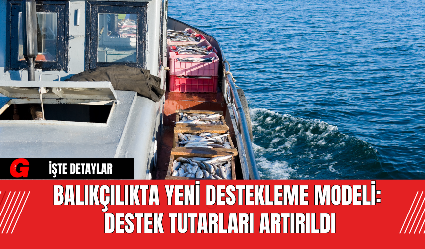 Balıkçılıkta Yeni Destekleme Modeli: Destek Tutarları Artırıldı