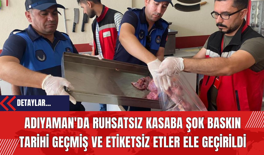 Adıyaman'da Ruhsatsız Kasaba Şok Baskın: Tarihi Geçmiş ve Etiketsiz Etler Ele Geçirildi