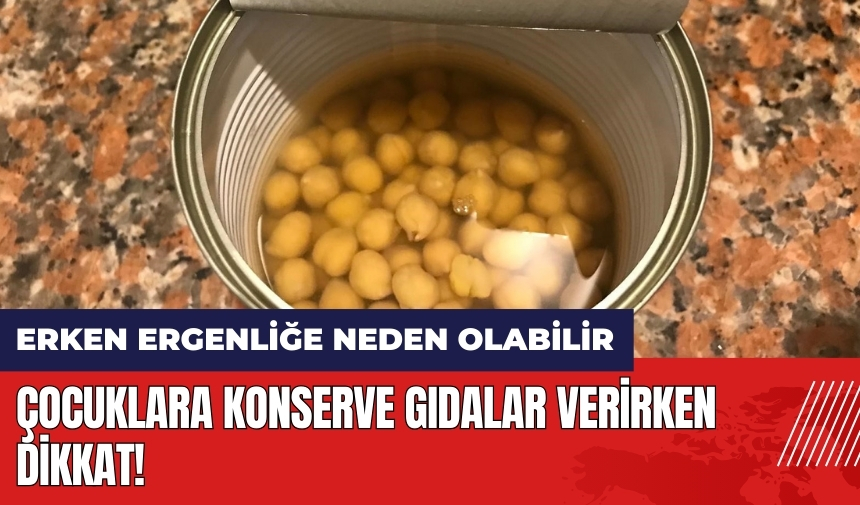 Çocuklara konserve gıdalar verirken dikkat! Erken ergenliğe neden olabilir