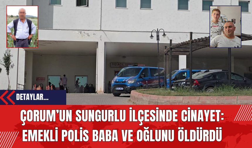 Çorum’un Sungurlu İlçesinde Cinayet: Emekli Polis Baba ve Oğlunu Öldürdü