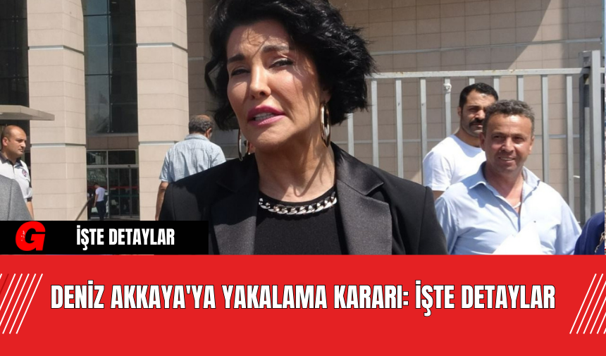 Deniz Akkaya'ya Yakalama Kararı: İşte Detaylar