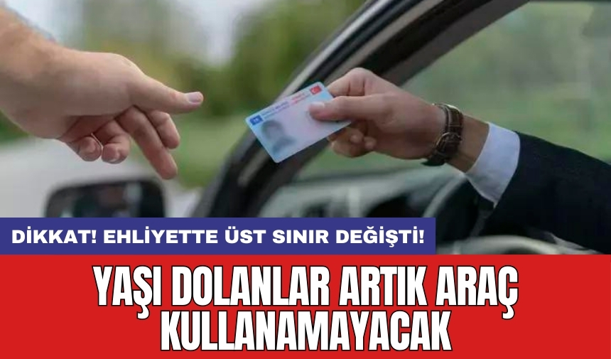 DİKKAT! Ehliyette Üst Sınır Değişti: Yaşı Dolanlar Artık Araç Kullanamayacak