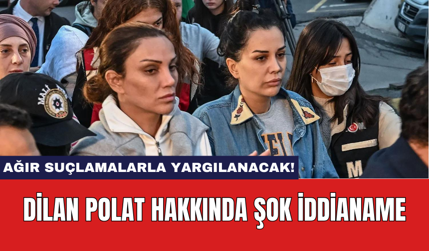 Dilan Polat Hakkında Şok İddianame: Ağır Suçlamalarla Yargılanacak!