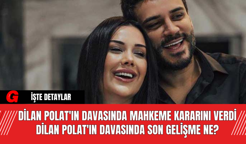 Dilan Polat'ın Davasında Mahkeme Kararını Verdi Dilan Polat'ın Davasında Son Gelişme Ne?