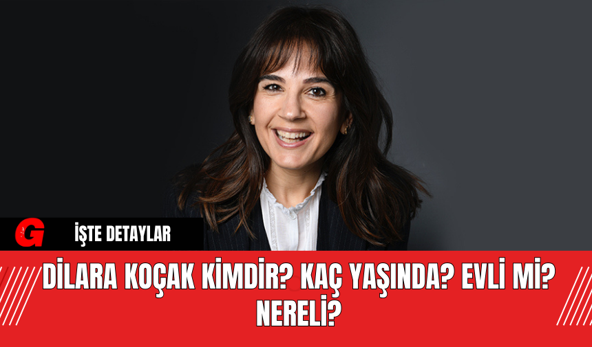 Dilara Koçak Kimdir? Kaç Yaşında? Evli Mi? Nereli?