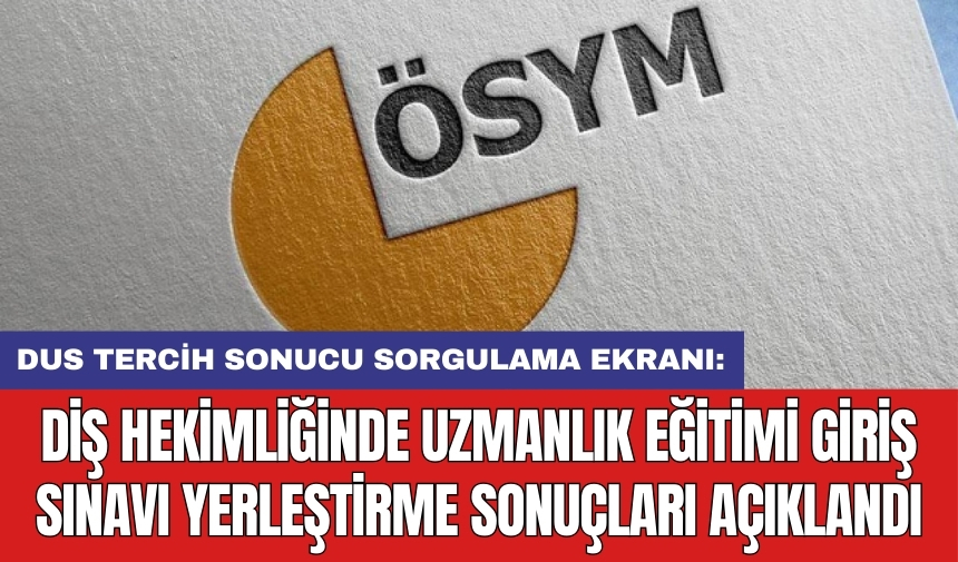 DUS TERCİH SONUCU SORGULAMA EKRANI: Diş Hekimliğinde Uzmanlık Eğitimi Giriş Sınavı yerleştirme sonuçları açıklandı