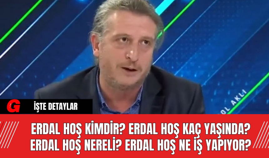 Erdal Hoş Kimdir? Erdal Hoş Kaç Yaşında? Erdal Hoş Nereli? Erdal Hoş Ne İş Yapıyor?