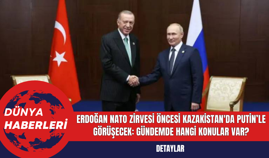 Erdoğan NATO zirvesi öncesi Kazakistan'da Putin’le görüşecek: Gündemde hangi konular var?