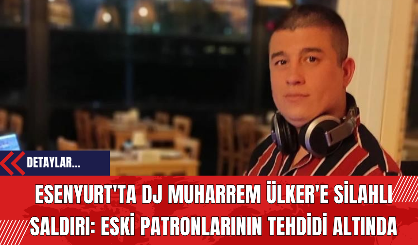 Esenyurt'ta DJ Muharrem Ülker'e Silahlı Saldırı: Eski Patronlarının Tehdidi Altında