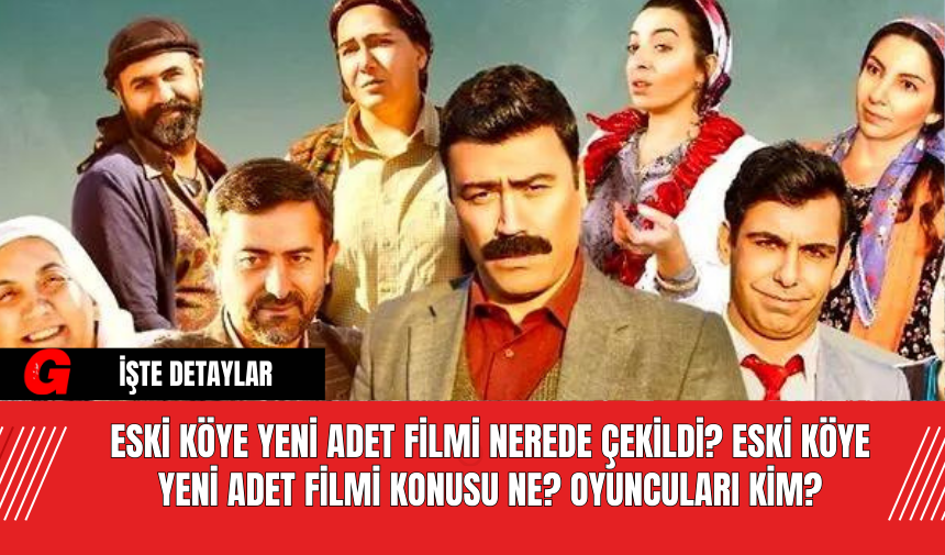 Eski Köye Yeni Adet Filmi Nerede Çekildi? Eski Köye Yeni Adet Filmi Konusu Ne? Oyuncuları Kim?