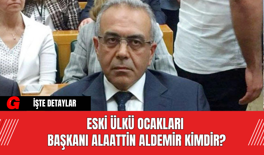 Eski Ülkü Ocakları Başkanı Alaattin Aldemir Kimdir?