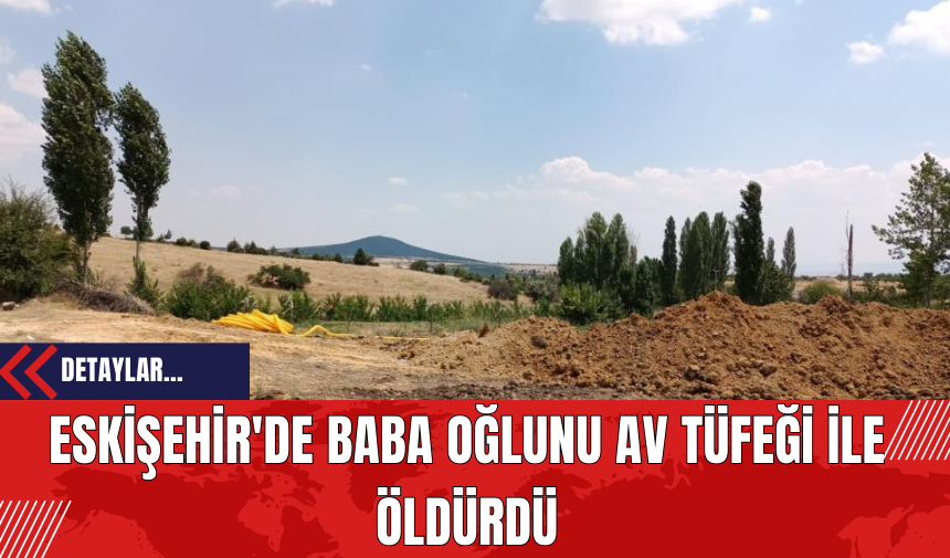 Eskişehir'de Baba Oğlunu Av Tüfeği ile Öld*rdü