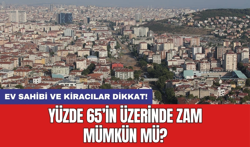 Ev sahibi ve kiracılar dikkat! Yüzde 65’in üzerinde zam mümkün mü?