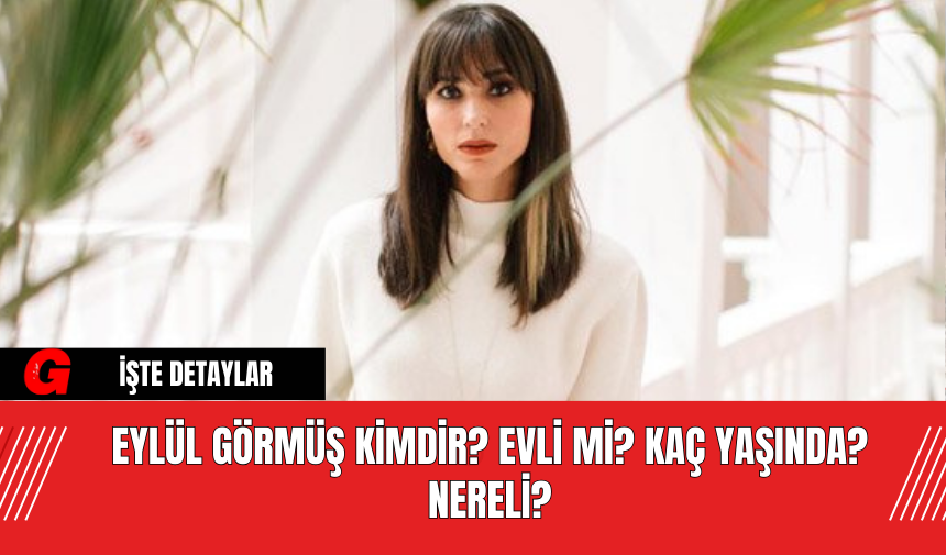 Eylül Görmüş Kimdir? Evli Mi? Kaç Yaşında? Nereli?