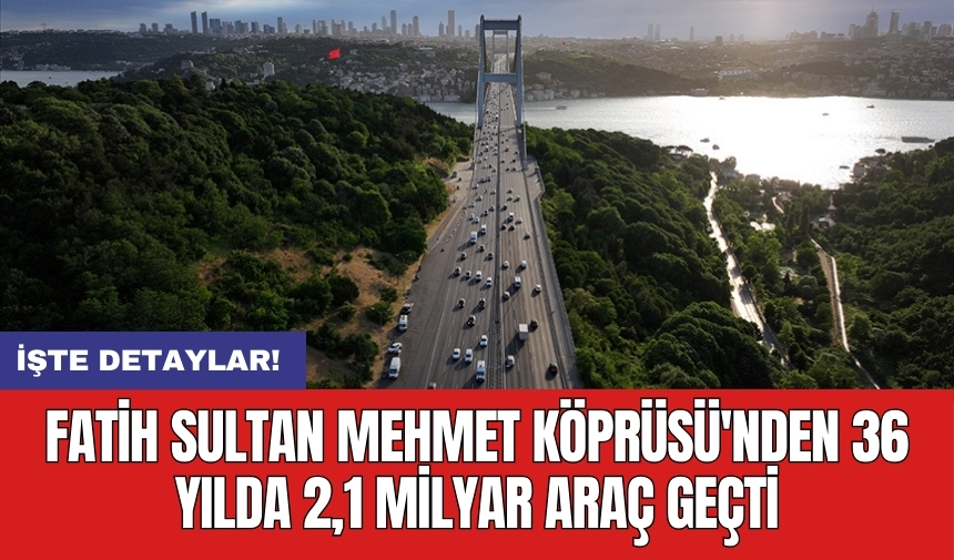 Fatih Sultan Mehmet Köprüsü'nden 36 yılda 2,1 milyar araç geçti