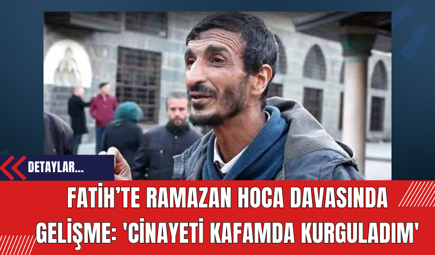 Fatih’te Ramazan Hoca Davasında Gelişme: 'Cinayeti Kafamda Kurguladım'