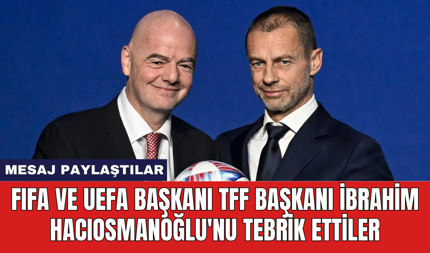 FIFA ve UEFA Başkanı TFF Başkanı İbrahim Hacıosmanoğlu'nu tebrik ettiler