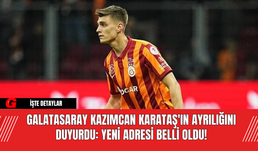 Galatasaray Kazımcan Karataş'ın Ayrılığını Duyurdu: Yeni Adresi Belli Oldu!