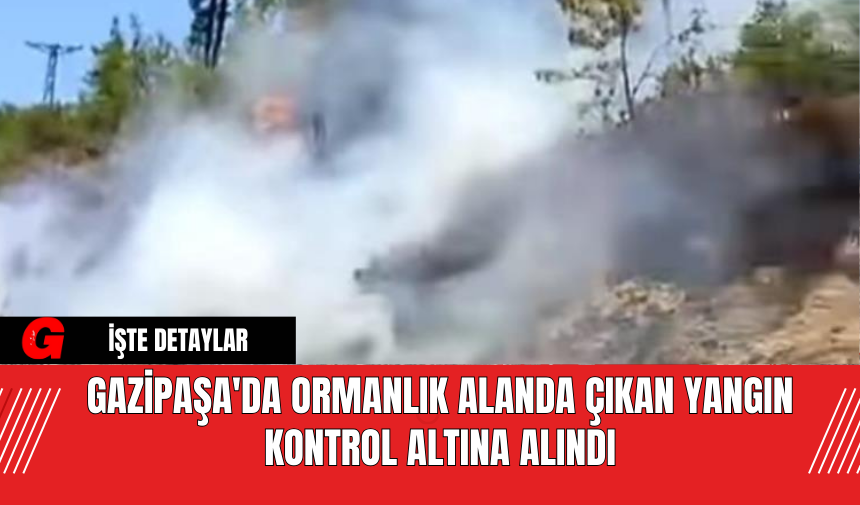 Gazipaşa'da Ormanlık Alanda Çıkan Yangın Kontrol Altına Alındı