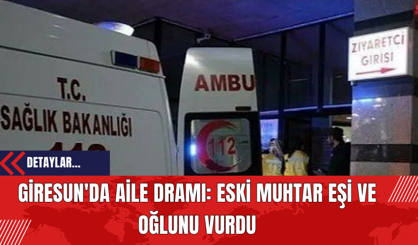 Giresun'da Aile Dramı: Eski Muhtar Eşi ve Oğlunu Vurdu