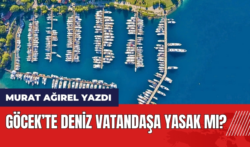 Göcek’te deniz vatandaşa yasak mı? Murat Ağırel yazdı