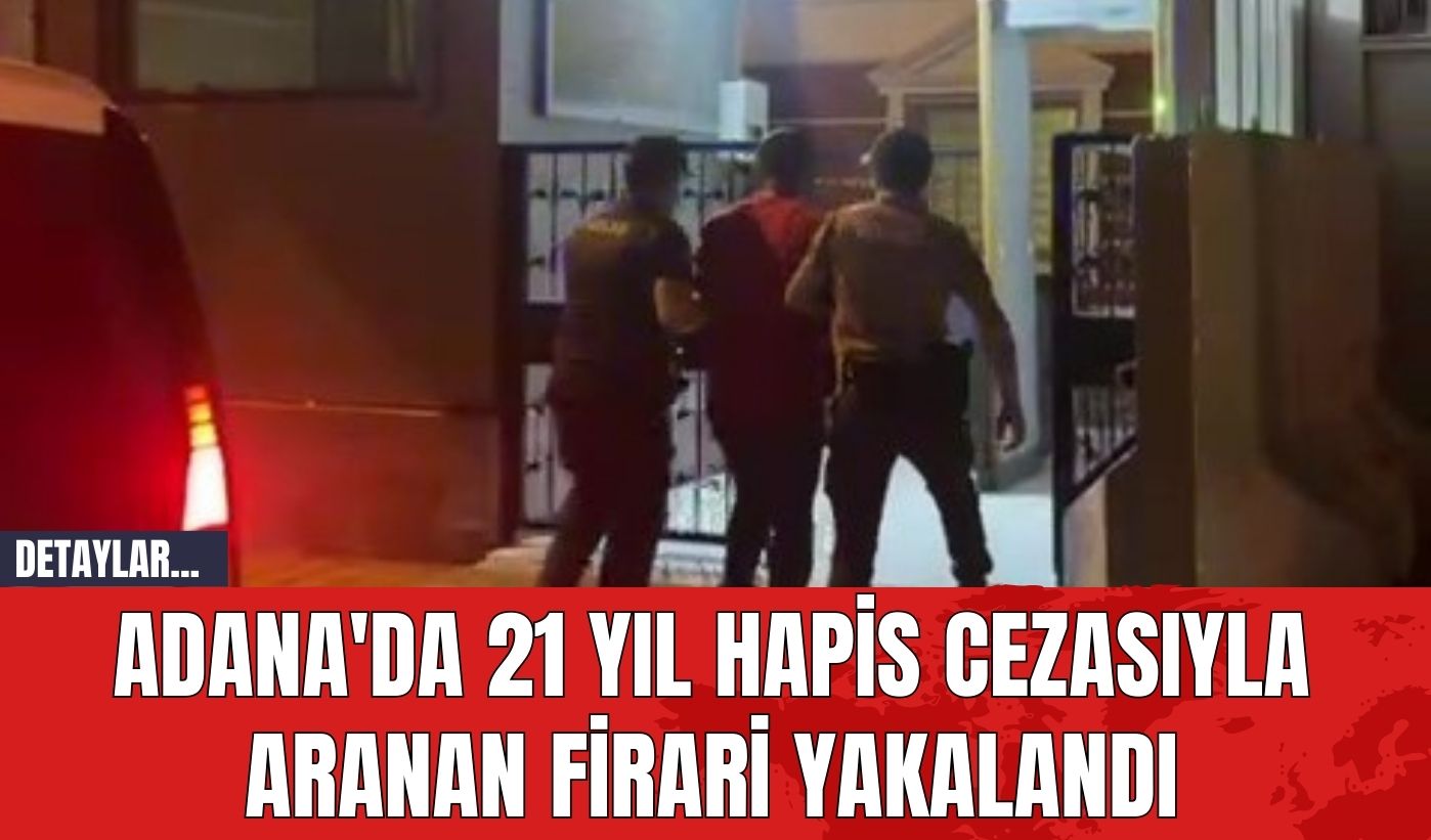 Adana'da 21 Yıl Hapis Cezasıyla Aranan Firari Yakalandı