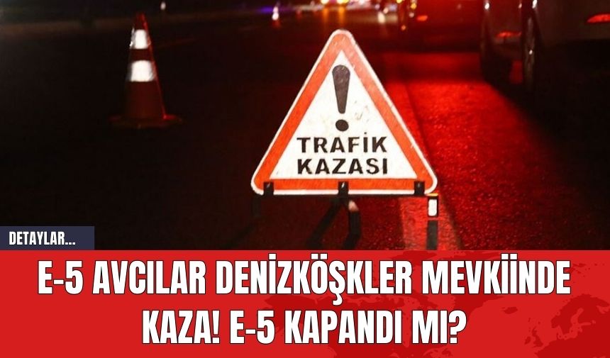 E-5 Avcılar Denizköşkler mevkiinde kaza! E-5 kapandı mı?