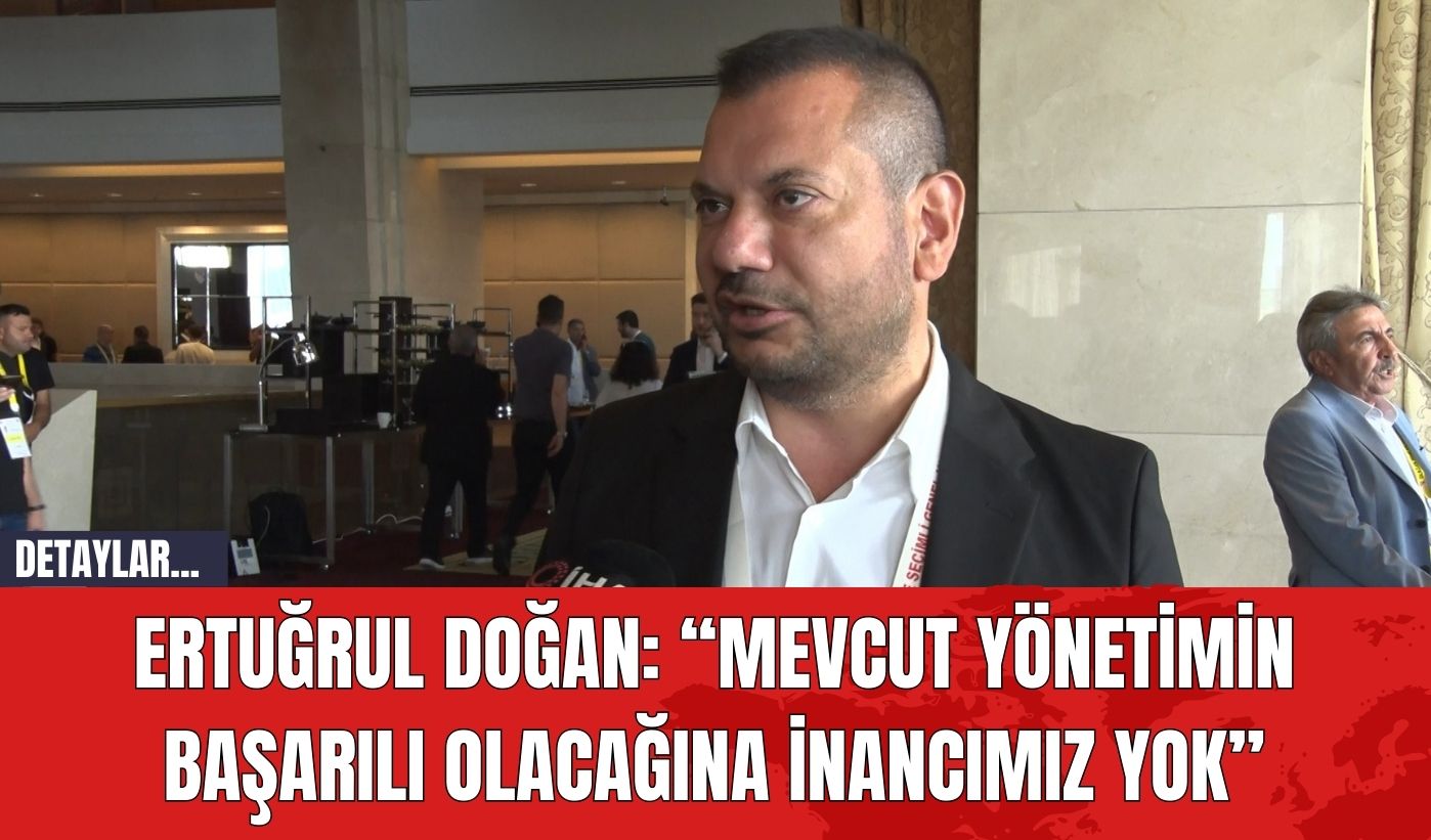 Ertuğrul Doğan: “Mevcut Yönetimin Başarılı Olacağına İnancımız Yok”