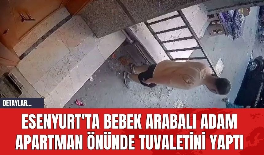 Esenyurt'ta Bebek Arabalı Adam Apartman Önünde Tuvaletini Yaptı