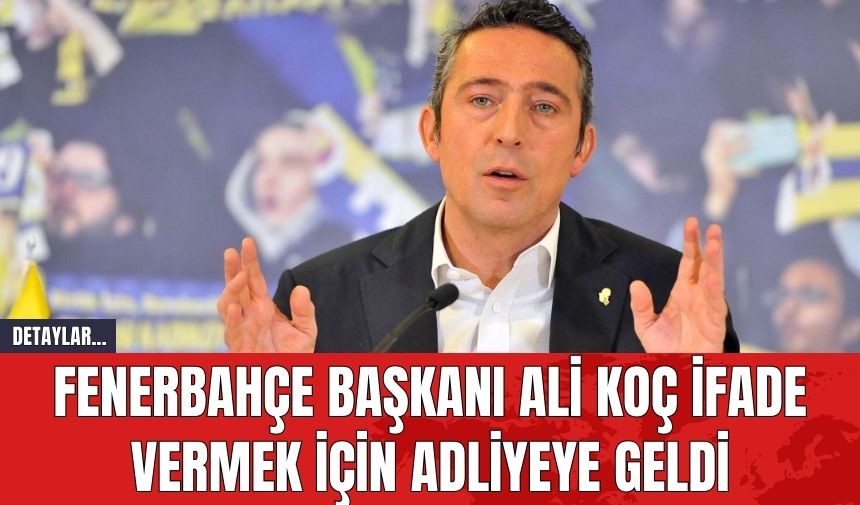 Fenerbahçe Başkanı Ali Koç İfade Vermek İçin Adliyeye Geldi