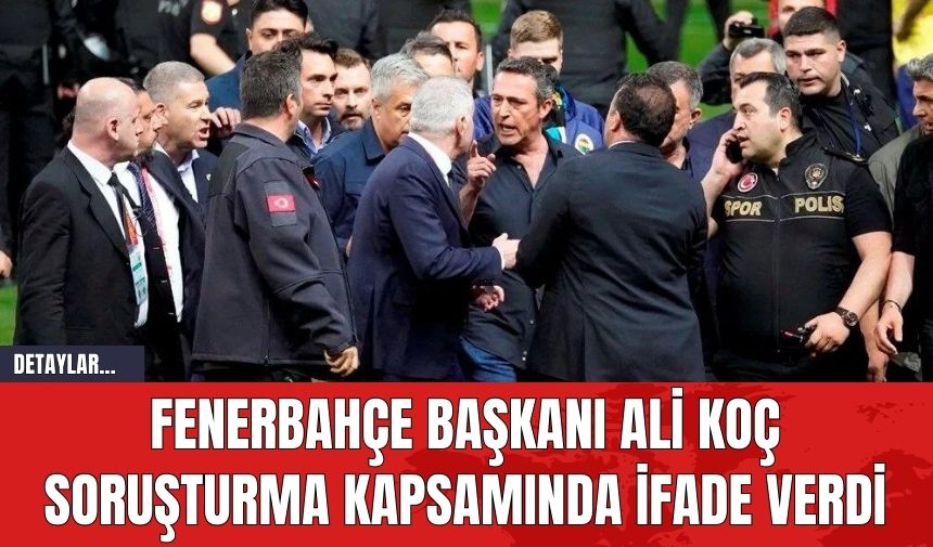 Fenerbahçe Başkanı Ali Koç Soruşturma Kapsamında İfade Verdi