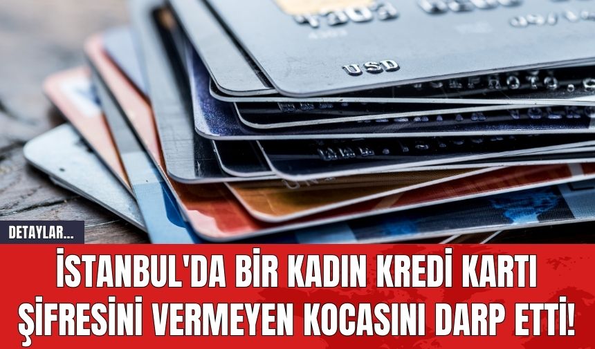 İstanbul'da Bir Kadın Kredi Kartı Şifresini Vermeyen Kocasını Darp Etti!