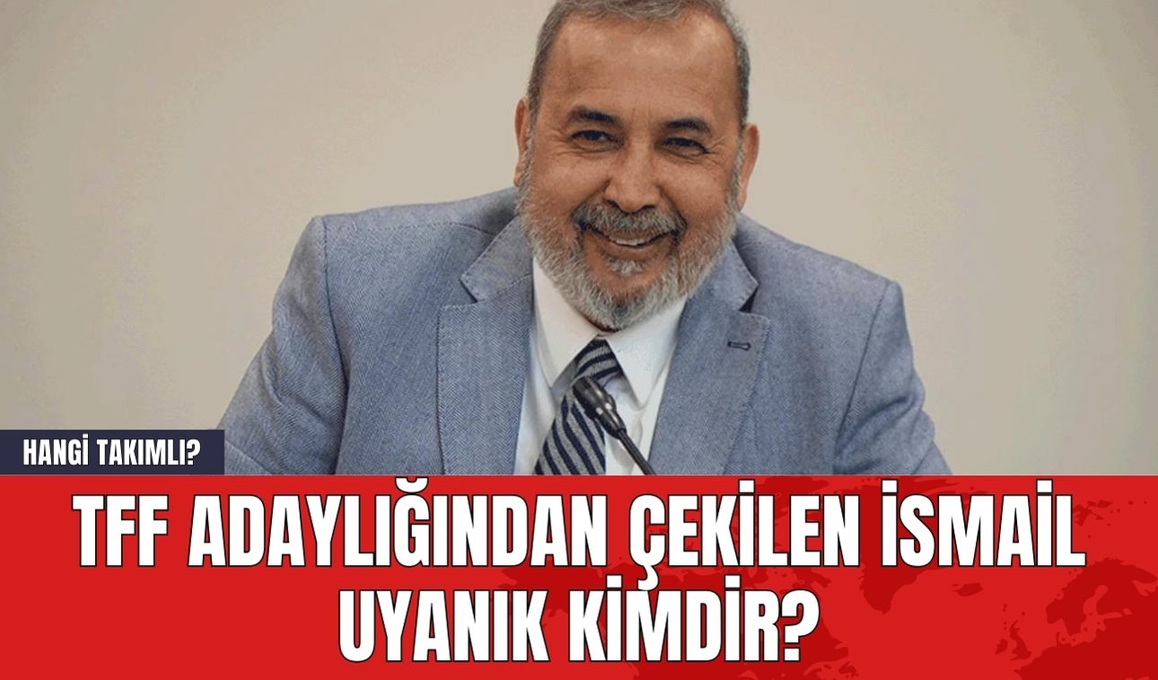 TFF Adaylığından Çekilen İsmail Uyanık Kimdir? Hangi Takımlı?