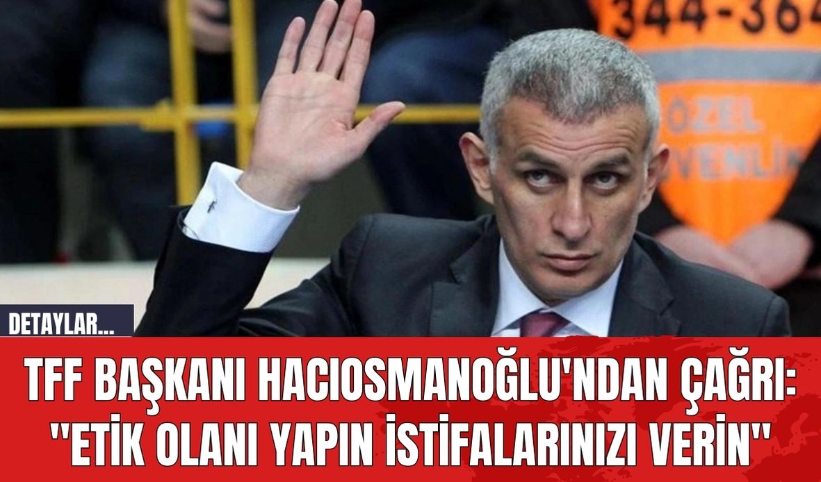 TFF Başkanı Hacıosmanoğlu'ndan Çağrı: "Etik Olanı Yapın İstifalarınızı Verin"