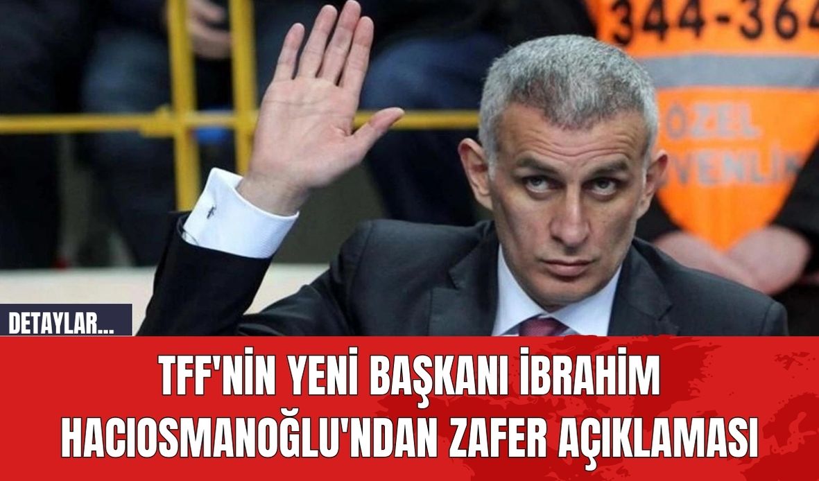 TFF'nin Yeni Başkanı İbrahim Hacıosmanoğlu'ndan Zafer Açıklaması