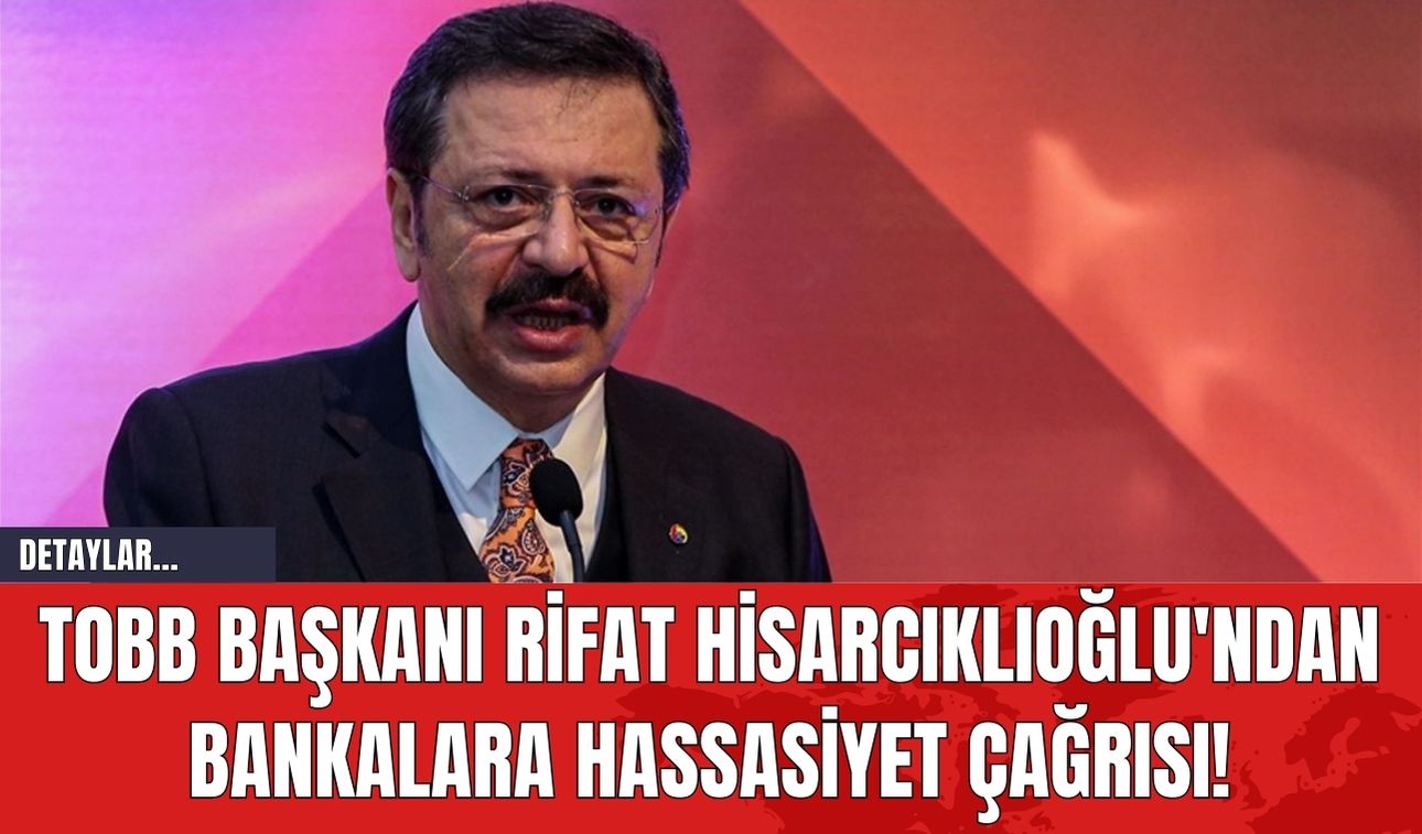 TOBB Başkanı Rifat Hisarcıklıoğlu'ndan Bankalara Hassasiyet Çağrısı!