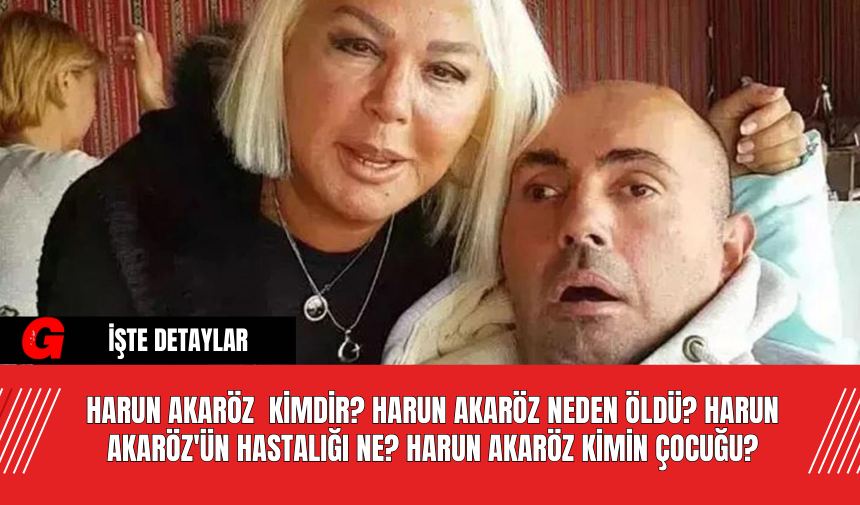 Harun Akaröz  Kimdir? Harun Akaröz Neden Öldü? Harun Akaröz'ün Hastalığı Ne? Harun Akaröz Kimin Çocuğu?