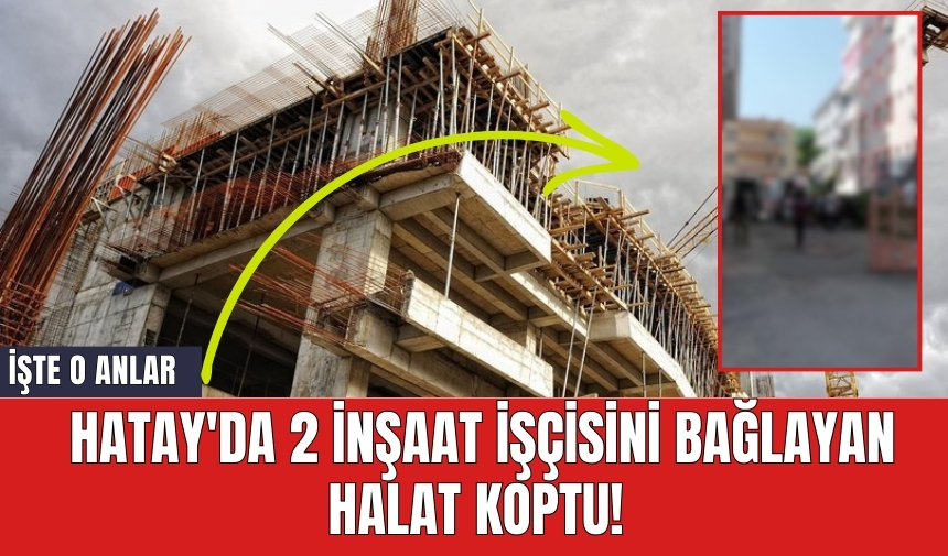 Hatay'da 2 inşaat işçisini bağlayan halat koptu! İşte o anlar