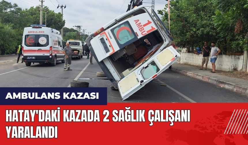 Hatay'da ambulans kazası: 2 sağlık çalışanı yaralandı