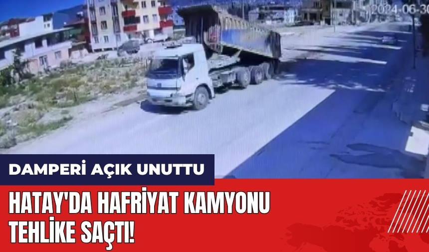 Hatay'da hafriyat kamyonu tehlike saçtı! Şoför damperi açık unuttu