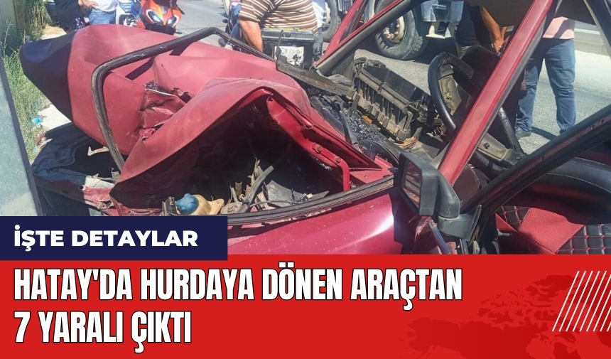 Hatay'da hurdaya dönen araçtan 7 yaralı çıktı