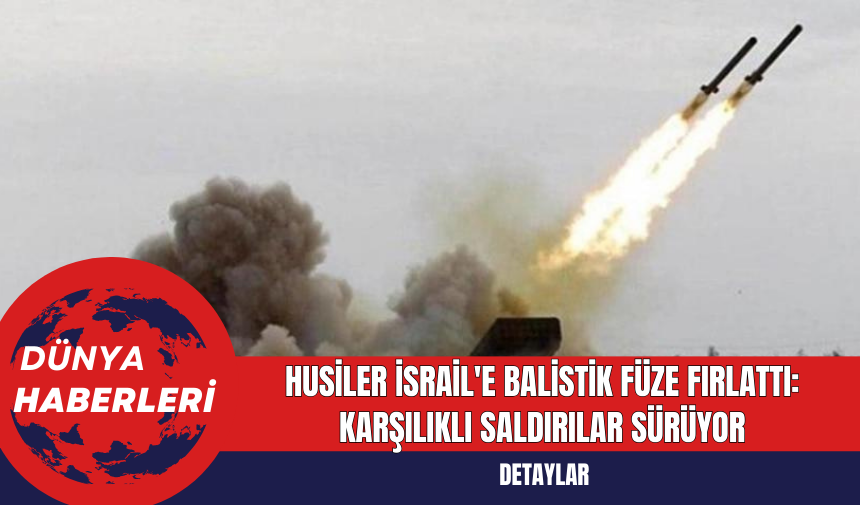 Husiler İsrail'e Balistik Füze Fırlattı: Karşılıklı Saldırılar Sürüyor