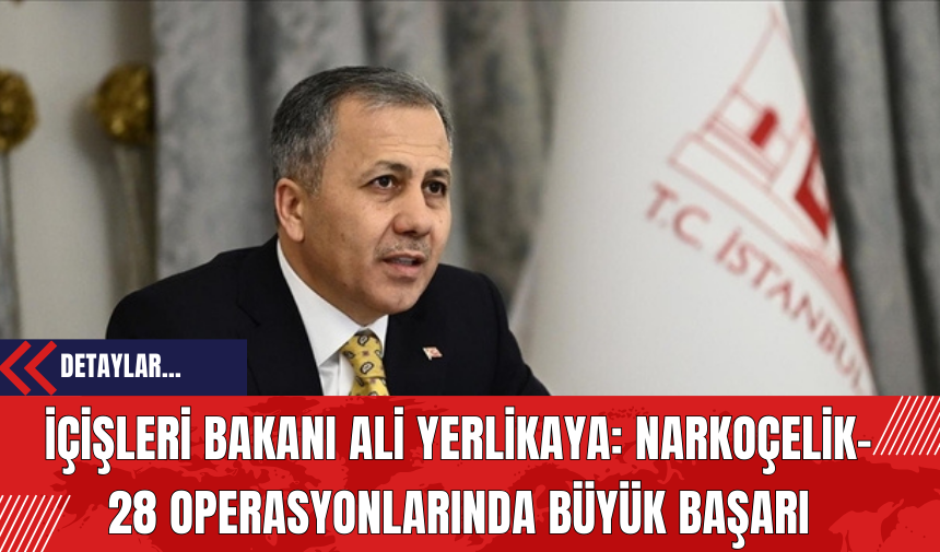 İçişleri Bakanı Ali Yerlikaya: Narkoçelik-28 Operasyonlarında Büyük Başarı