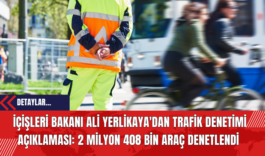 İçişleri Bakanı Ali Yerlikaya'dan Trafik Denetimi Açıklaması: 2 Milyon 408 Bin Araç Denetlendi