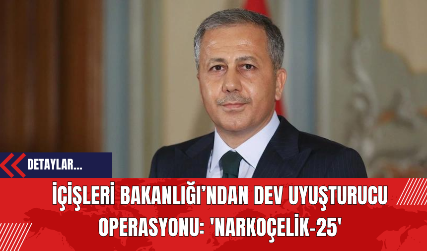 İçişleri Bakanlığı’ndan Dev Uy*şturucu Operasyonu: 'Narkoçelik-25'