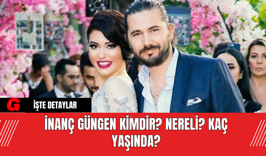 İnanç Güngen Kimdir? Nereli? Kaç Yaşında?