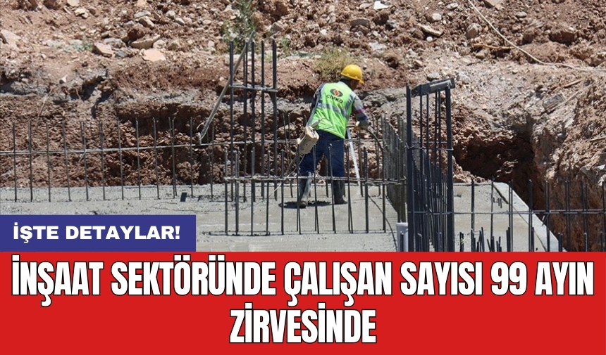 İnşaat sektöründe çalışan sayısı 99 ayın zirvesinde