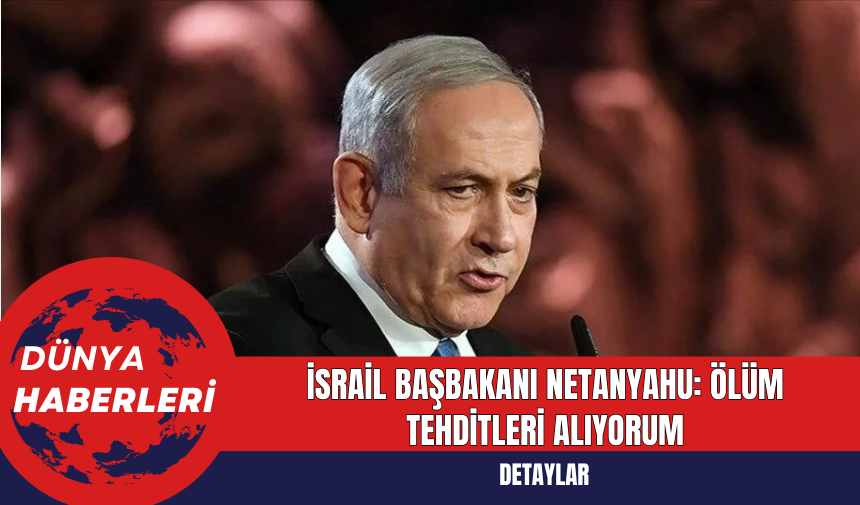 İsrail Başbakanı Netanyahu: Ölüm Tehditleri Alıyorum